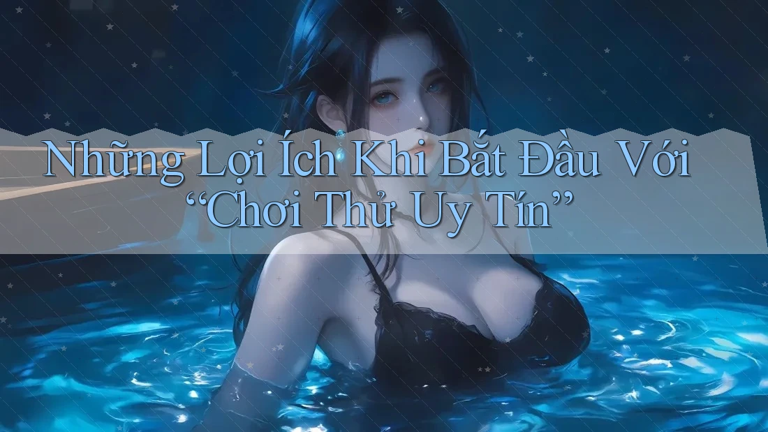 Những Lợi Ích Khi Bắt Đầu Với “Chơi Thử Uy Tín” Những Lợi Ích Khi Bắt Đầu Với “Chơi Thử Uy Tín”