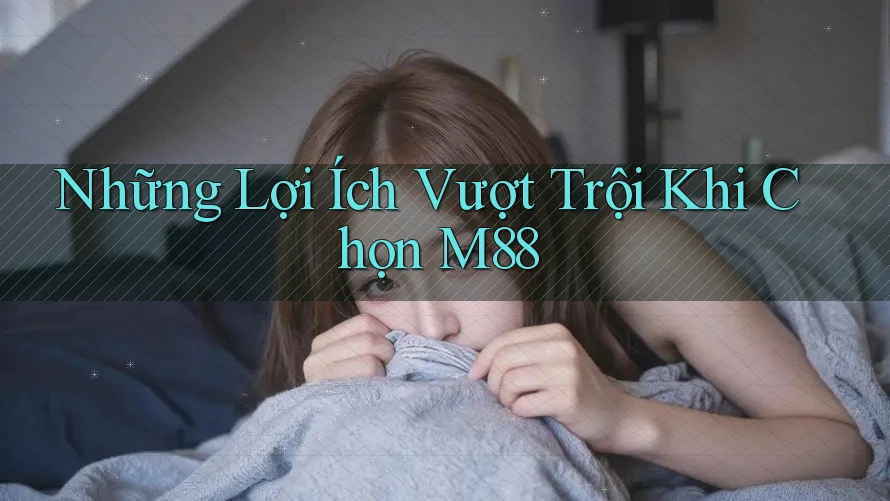 Những Lợi Ích Vượt Trội Khi Chọn M88 Những Lợi Ích Vượt Trội Khi Chọn M88