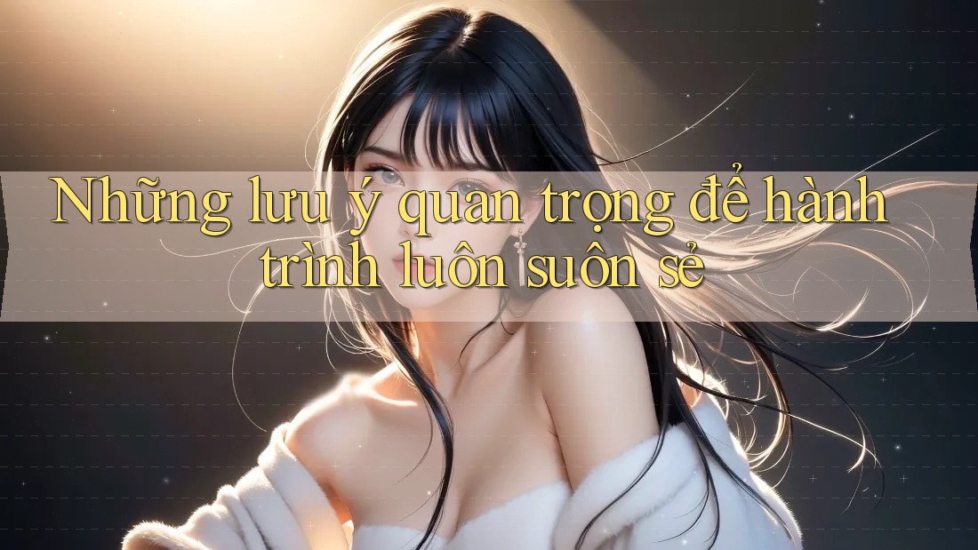 Những Lưu Ý Quan Trọng: Để Hành Trình Luôn Suôn Sẻ Những Lưu Ý Quan Trọng: Để Hành Trình Luôn Suôn Sẻ