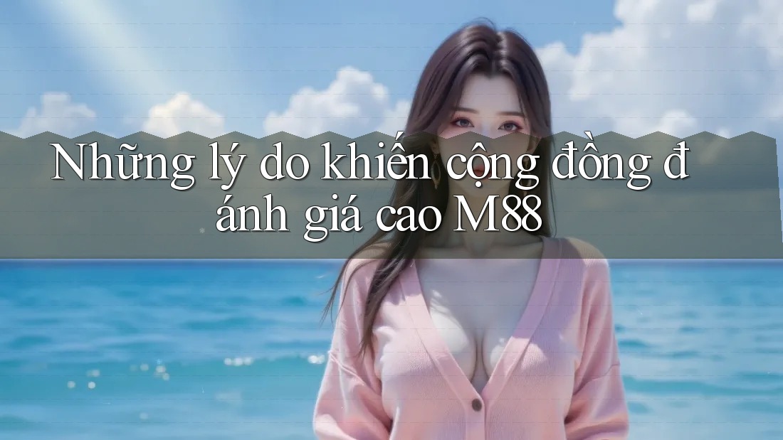 Những lý do khiến cộng đồng đánh giá cao M88