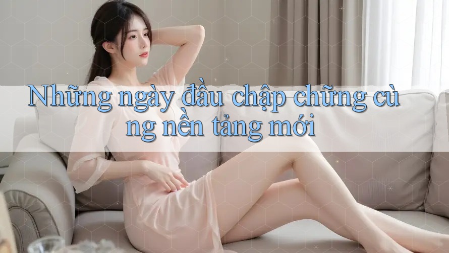 Những ngày đầu chập chững cùng nền tảng mới