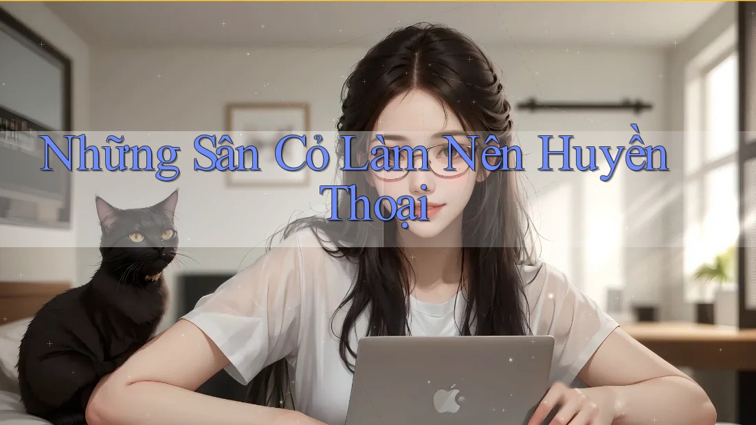 Những Sân Cỏ Làm Nên Huyền Thoại Những Sân Cỏ Làm Nên Huyền Thoại