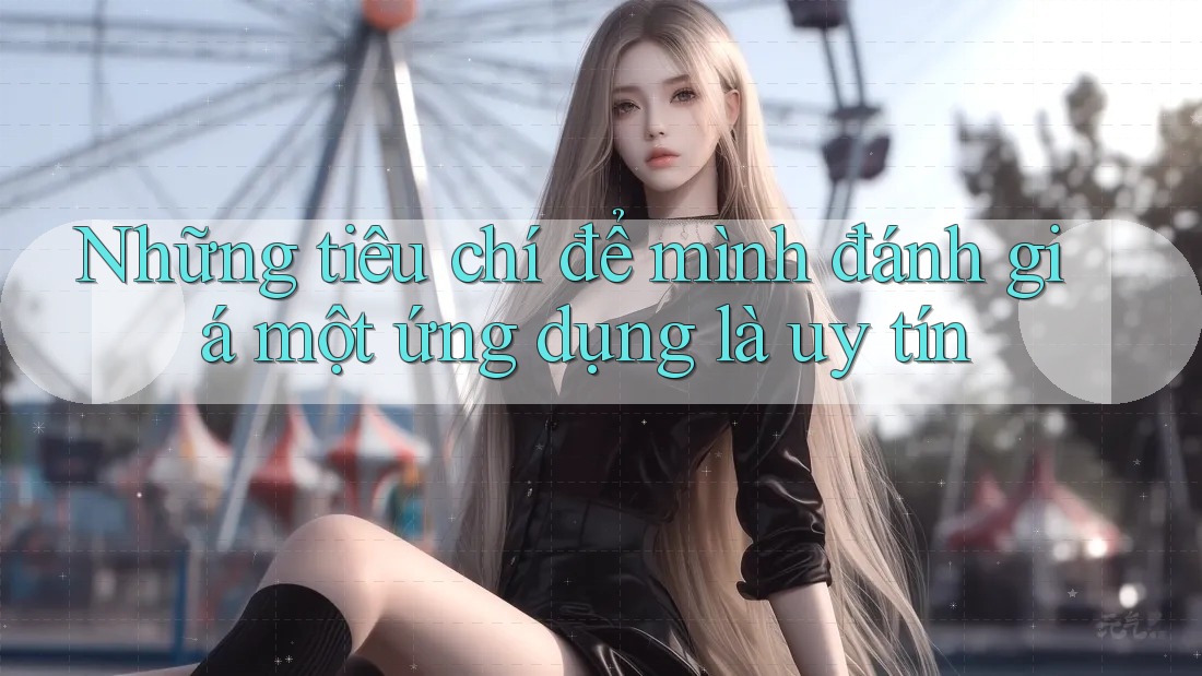 Những tiêu chí để mình đánh giá một ứng dụng là uy tín Những tiêu chí để mình đánh giá một ứng dụng là uy tín