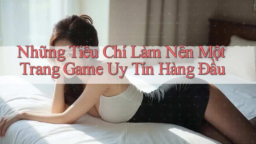 Những Tiêu Chí Làm Nên Một Trang Game Uy Tín Hàng Đầu