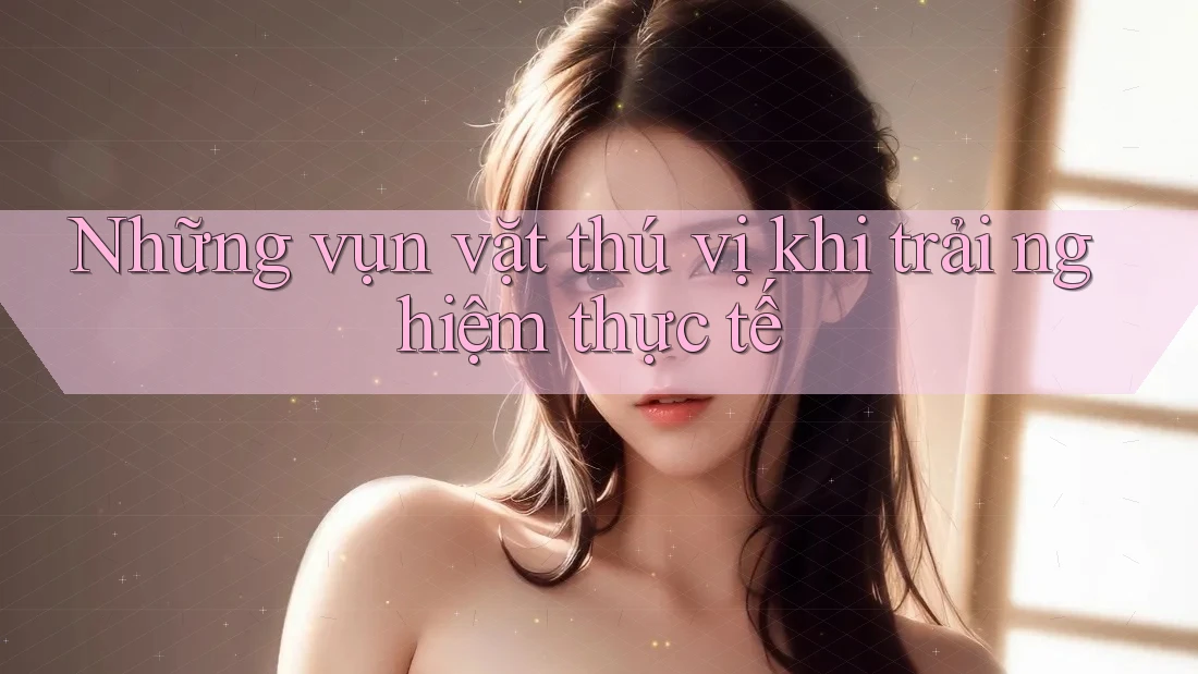 Những vụn vặt thú vị khi trải nghiệm thực tế Những vụn vặt thú vị khi trải nghiệm thực tế
