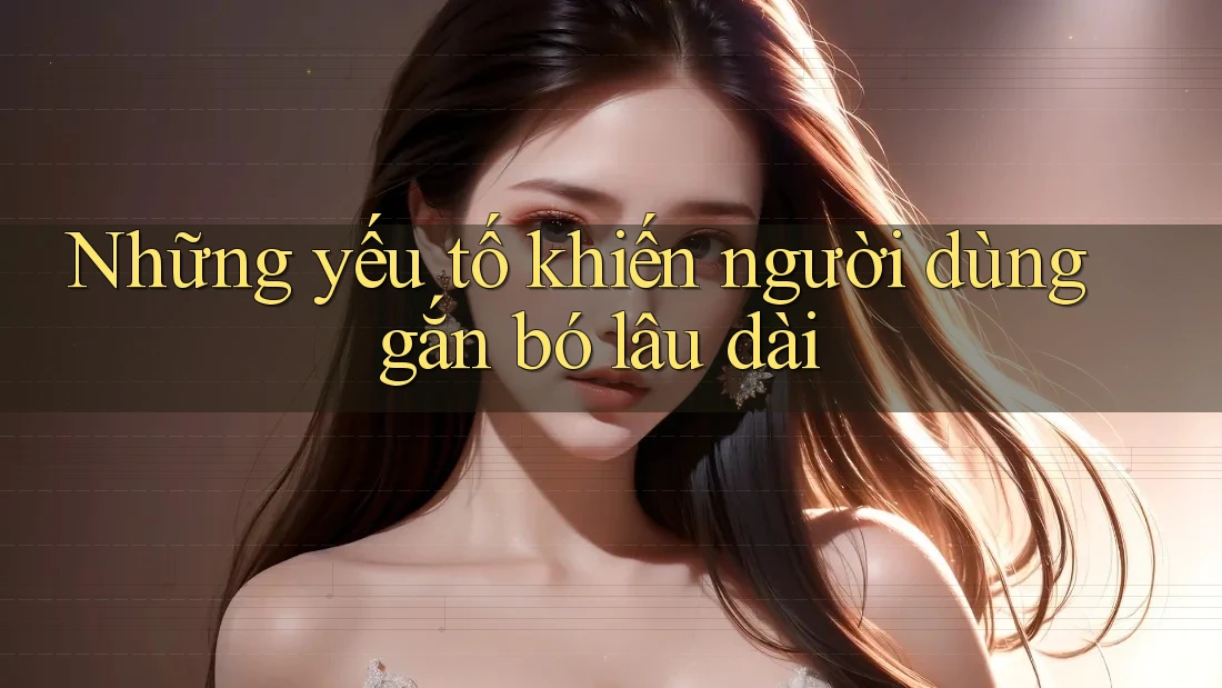 Những yếu tố khiến người dùng gắn bó lâu dài Những yếu tố khiến người dùng gắn bó lâu dài