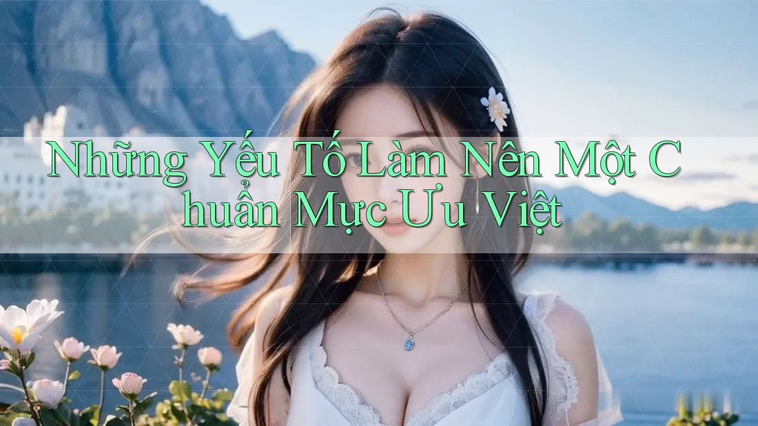 Những Yếu Tố Làm Nên Một Chuẩn Mực Ưu Việt Những Yếu Tố Làm Nên Một Chuẩn Mực Ưu Việt