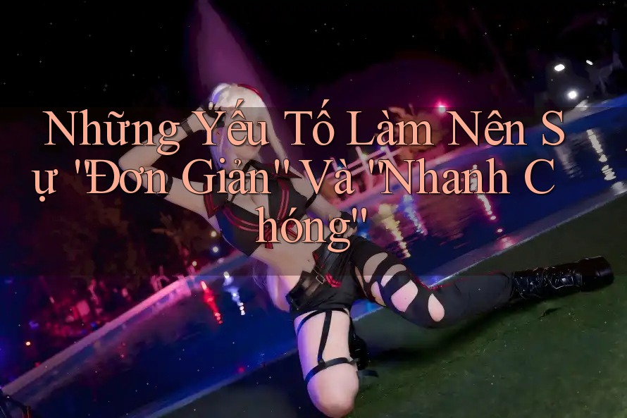 Những Yếu Tố Làm Nên Sự “Đơn Giản” Và “Nhanh Chóng” Những Yếu Tố Làm Nên Sự “Đơn Giản” Và “Nhanh Chóng”