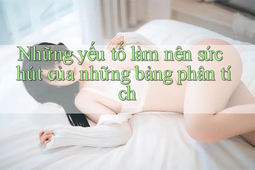 Những yếu tố làm nên sức hút của những bảng phân tích Những yếu tố làm nên sức hút của những bảng phân tích