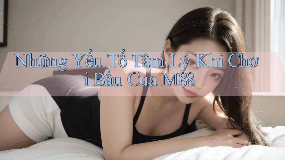 Những Yếu Tố Tâm Lý Khi Chơi Bầu Cua M88