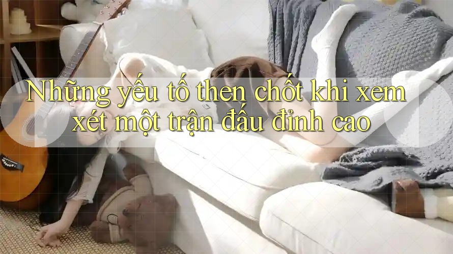 Những yếu tố then chốt khi xem xét một trận đấu đỉnh cao Những yếu tố then chốt khi xem xét một trận đấu đỉnh cao