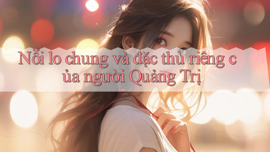 Nỗi lo chung và đặc thù riêng của người Quảng Trị Nỗi lo chung và đặc thù riêng của người Quảng Trị