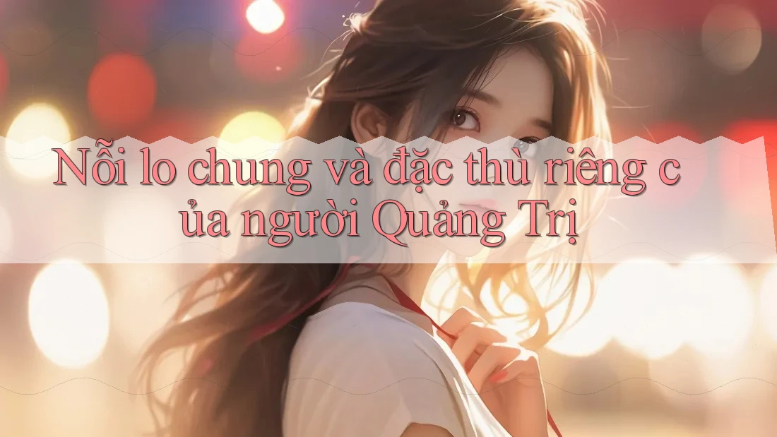Nỗi lo chung và đặc thù riêng của người Quảng Trị Nỗi lo chung và đặc thù riêng của người Quảng Trị