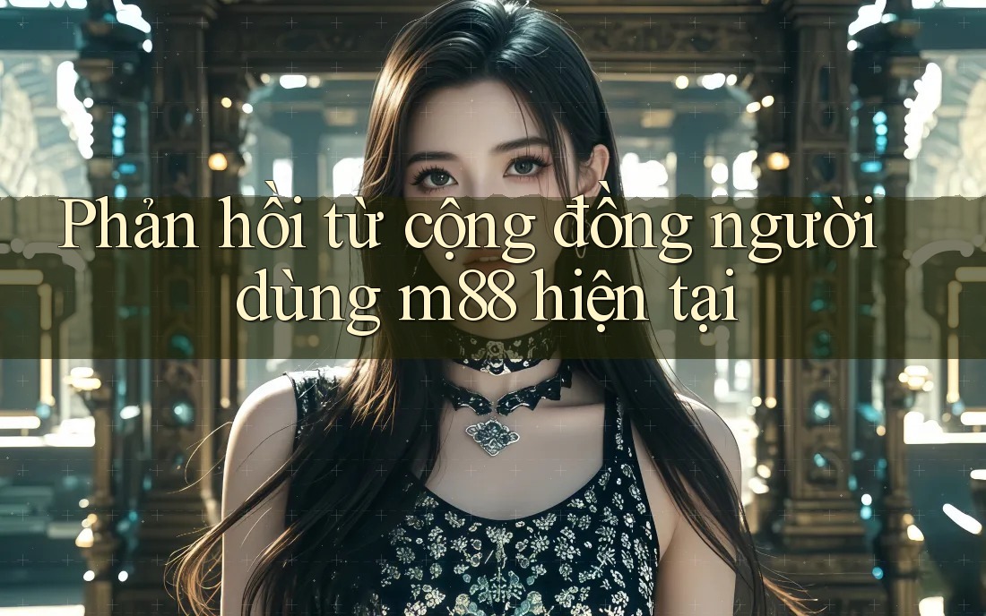 Phản hồi từ cộng đồng người dùng m88 hiện tại Phản hồi từ cộng đồng người dùng m88 hiện tại