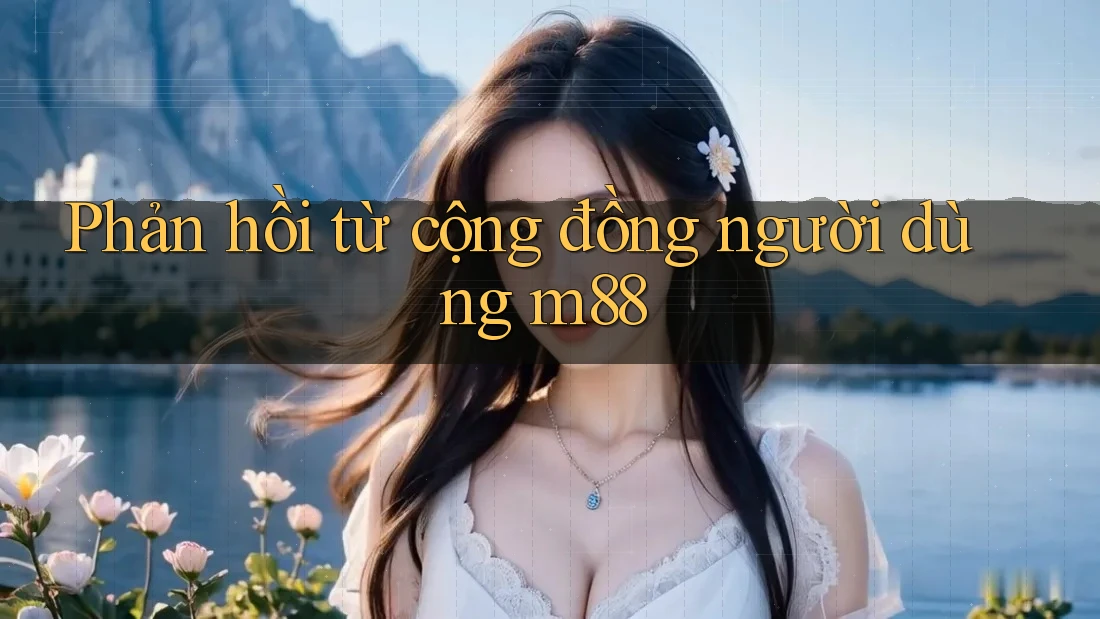 Phản hồi từ cộng đồng người dùng M88 Phản hồi từ cộng đồng người dùng M88