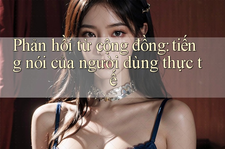Phản hồi từ cộng đồng – tiếng nói của người dùng thực tế Phản hồi từ cộng đồng – tiếng nói của người dùng thực tế