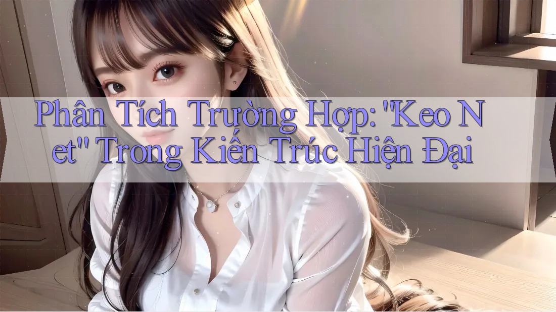 Phân Tích Trường Hợp: “Keo Net” Trong Kiến Trúc Hiện Đại Phân Tích Trường Hợp: “Keo Net” Trong Kiến Trúc Hiện Đại