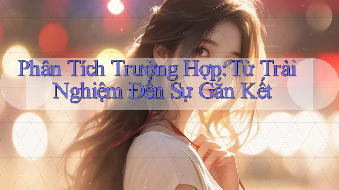 Phân Tích Trường Hợp: Từ Trải Nghiệm Đến Sự Gắn Kết