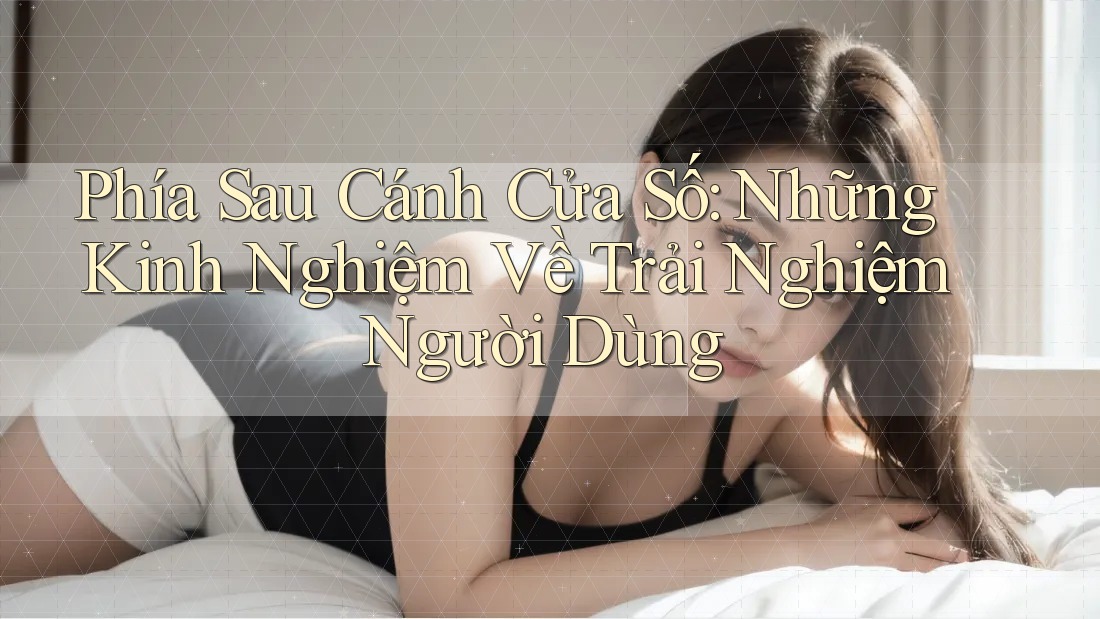 Phía Sau Cánh Cửa Số: Những Kinh Nghiệm Về Trải Nghiệm Người Dùng