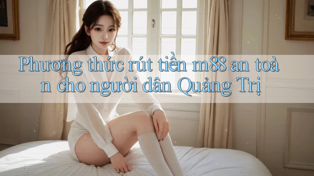 Phương thức rút tiền m88 an toàn cho người dân Quảng Trị Phương thức rút tiền m88 an toàn cho người dân Quảng Trị