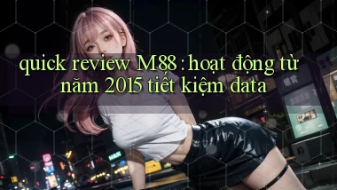 quick review M88 hoạt động từ năm 2015 tiết kiệm data