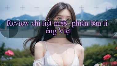 Review chi tiết m88   phiên bản tiếng Việt