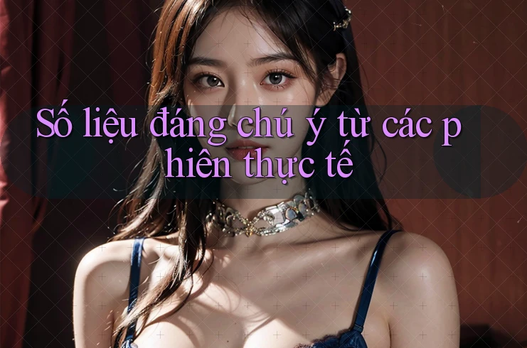 Số liệu đáng chú ý từ các phiên thực tế Số liệu đáng chú ý từ các phiên thực tế