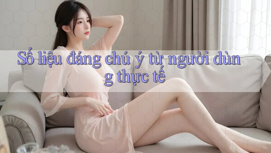 Số liệu đáng chú ý từ người dùng thực tế