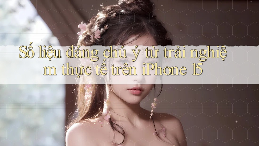 Số liệu đáng chú ý từ trải nghiệm thực tế trên iPhone 15 Số liệu đáng chú ý từ trải nghiệm thực tế trên iPhone 15