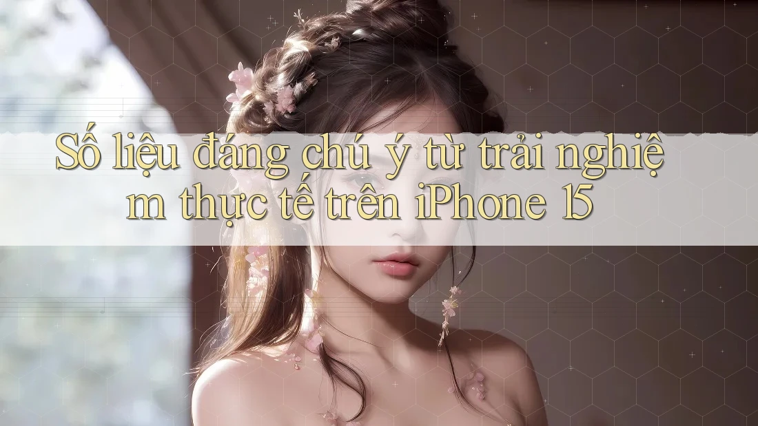 Số liệu đáng chú ý từ trải nghiệm thực tế trên iPhone 15 Số liệu đáng chú ý từ trải nghiệm thực tế trên iPhone 15