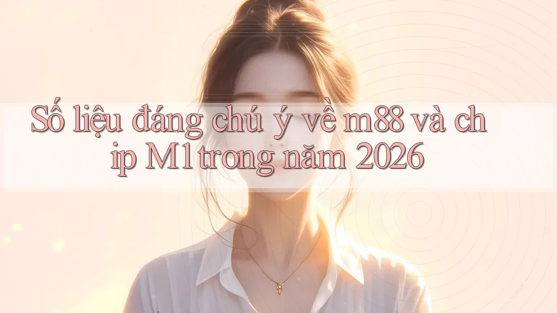 Số liệu đáng chú ý về m88 và chip M1 trong năm 2026 Số liệu đáng chú ý về m88 và chip M1 trong năm 2026