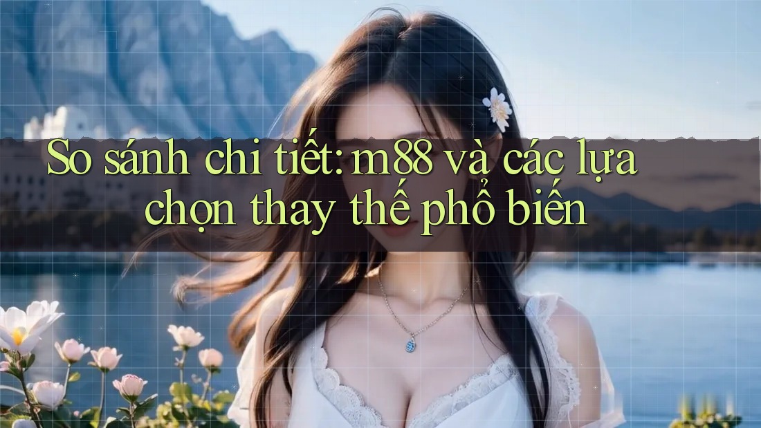 So sánh chi tiết: m88 và các lựa chọn thay thế phổ biến So sánh chi tiết: m88 và các lựa chọn thay thế phổ biến