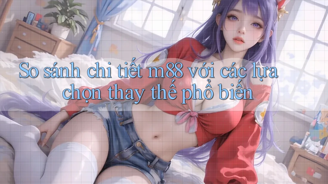 So sánh chi tiết m88 với các lựa chọn thay thế phổ biến So sánh chi tiết m88 với các lựa chọn thay thế phổ biến