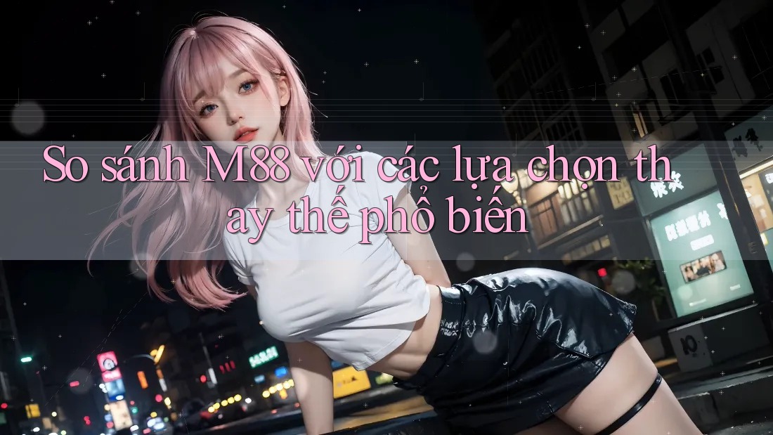 So sánh m88 với các lựa chọn thay thế phổ biến So sánh m88 với các lựa chọn thay thế phổ biến