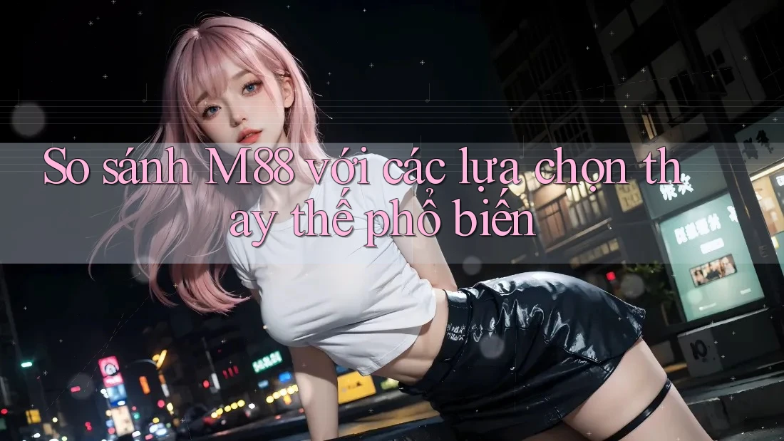 So sánh m88 với các lựa chọn thay thế phổ biến So sánh m88 với các lựa chọn thay thế phổ biến