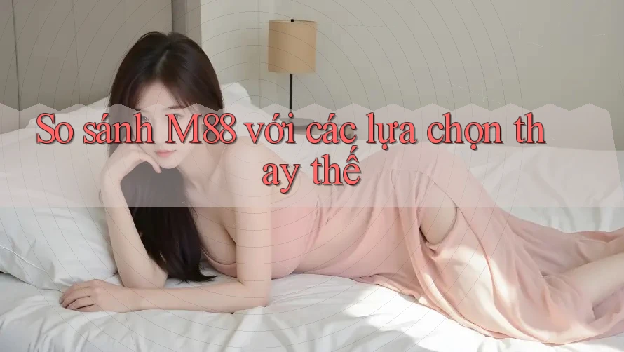 So sánh m88 với các lựa chọn thay thế