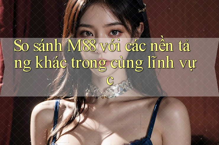 So sánh M88 với các nền tảng khác trong cùng lĩnh vực So sánh M88 với các nền tảng khác trong cùng lĩnh vực