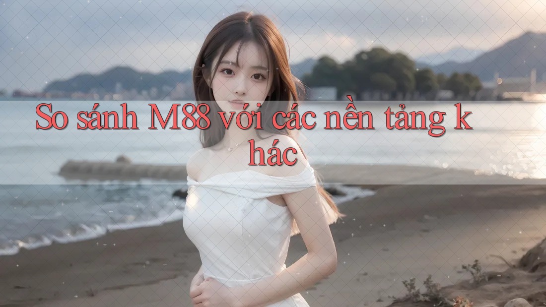 So sánh M88 với các nền tảng khác So sánh M88 với các nền tảng khác