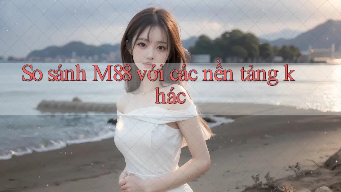 So sánh m88 với các nền tảng khác So sánh m88 với các nền tảng khác