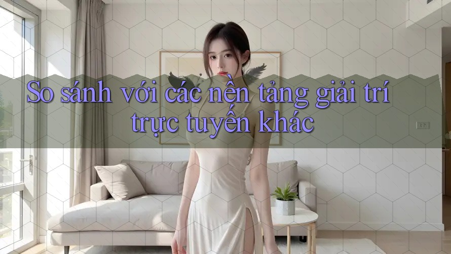 So sánh với các nền tảng giải trí trực tuyến khác So sánh với các nền tảng giải trí trực tuyến khác
