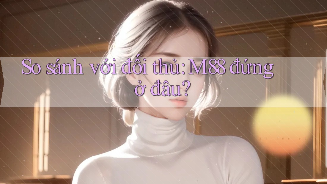 So sánh với đối thủ: m88 đứng ở đâu?