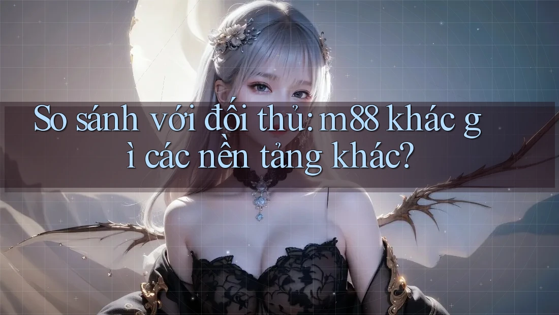So sánh với đối thủ: m88 khác gì các nền tảng khác? So sánh với đối thủ: m88 khác gì các nền tảng khác?