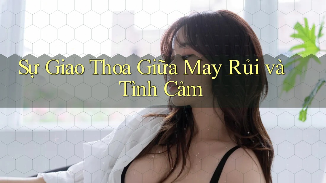 Sự Giao Thoa Giữa May Rủi và Tình Cảm Sự Giao Thoa Giữa May Rủi và Tình Cảm