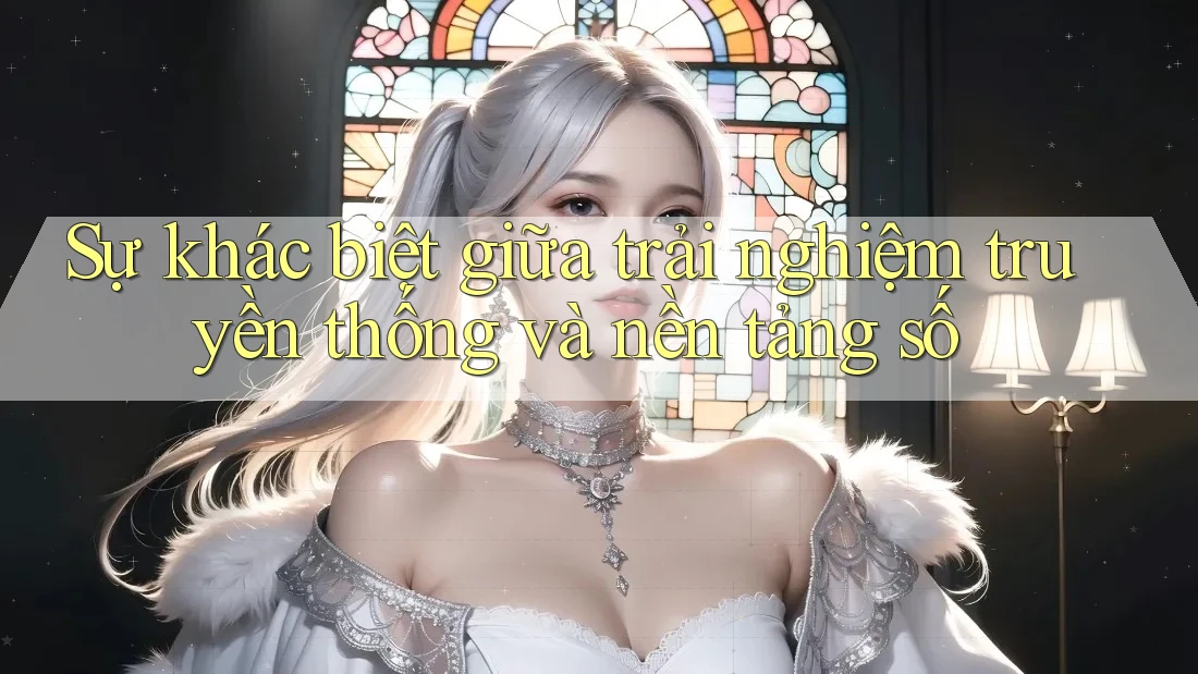 Sự khác biệt giữa trải nghiệm truyền thống và nền tảng số Sự khác biệt giữa trải nghiệm truyền thống và nền tảng số