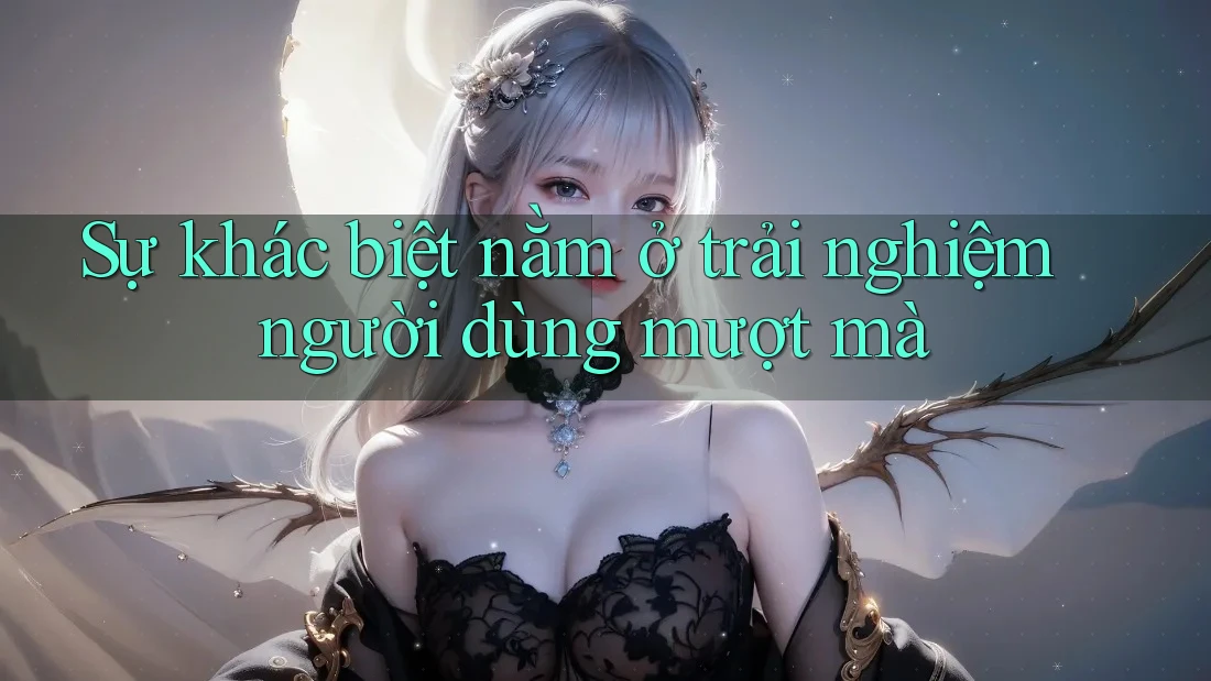 Sự khác biệt nằm ở trải nghiệm người dùng mượt mà