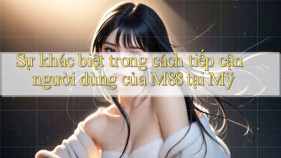Sự khác biệt trong cách tiếp cận người dùng của M88 tại Mỹ
