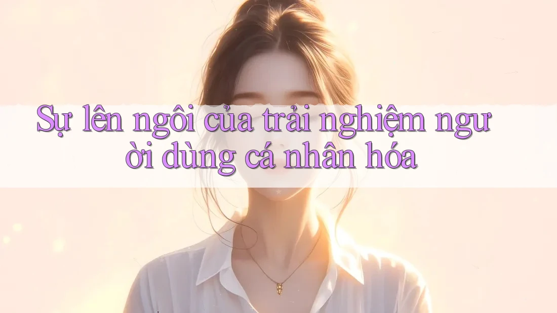 Sự lên ngôi của trải nghiệm người dùng cá nhân hóa