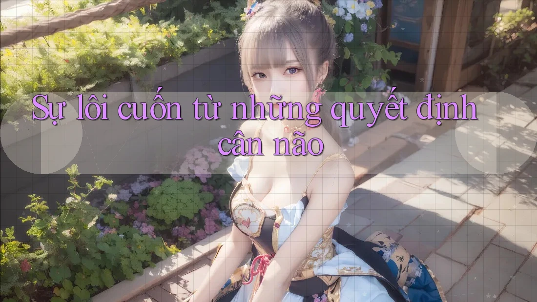 Sự lôi cuốn từ những quyết định cân não Sự lôi cuốn từ những quyết định cân não