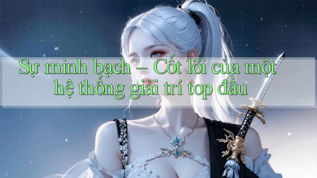 Sự minh bạch – Cốt lõi của một hệ thống giải trí top đầu