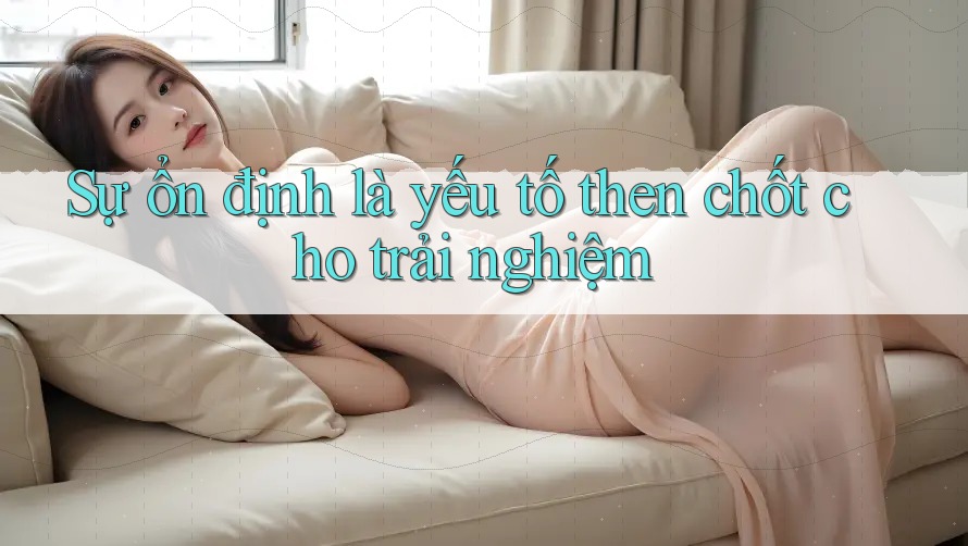 Sự ổn định là yếu tố then chốt cho trải nghiệm Sự ổn định là yếu tố then chốt cho trải nghiệm